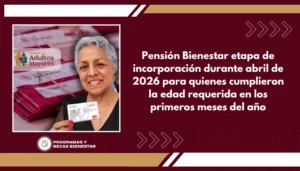 Pensión Bienestar etapa de incorporación durante abril de 2026 para quienes cumplieron la edad requerida en los primeros meses del año